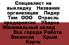 Специалист на выкладку › Название организации ­ Лидер Тим, ООО › Отрасль предприятия ­ Уборка › Минимальный оклад ­ 28 050 - Все города Работа » Вакансии   . Крым,Керчь